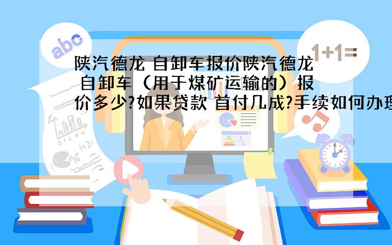 陕汽德龙 自卸车报价陕汽德龙 自卸车（用于煤矿运输的）报价多少?如果贷款 首付几成?手续如何办理