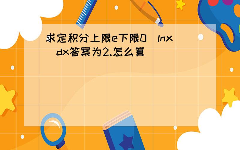 求定积分上限e下限0|lnx|dx答案为2.怎么算