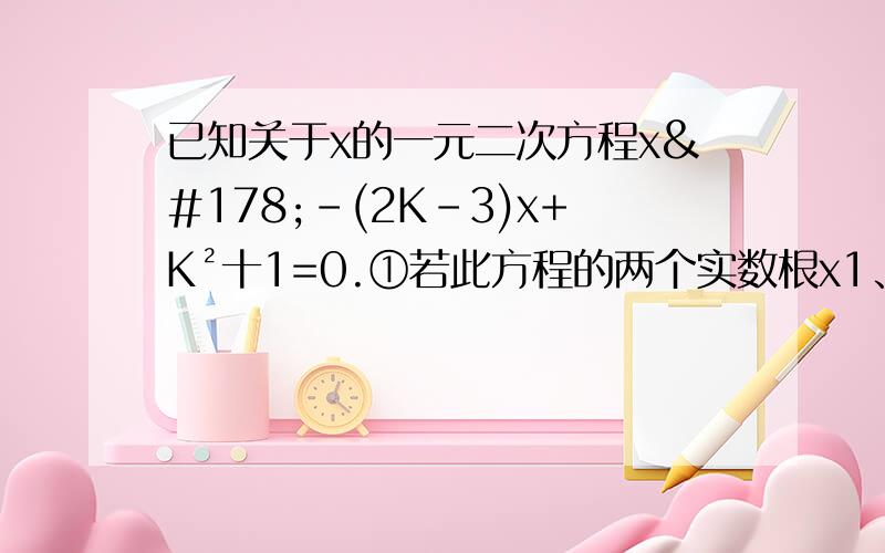 已知关于x的一元二次方程x²-(2K-3)x+K²十1=0.①若此方程的两个实数根x1、x2满足绝对