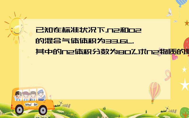 已知在标准状况下.N2和O2的混合气体体积为33.6L.其中的N2体积分数为80%.求N2物质的量和O2的质量