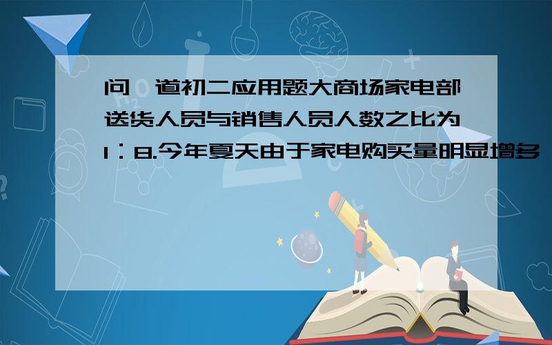 问一道初二应用题大商场家电部送货人员与销售人员人数之比为1：8.今年夏天由于家电购买量明显增多,家电部经理从销售人员中抽