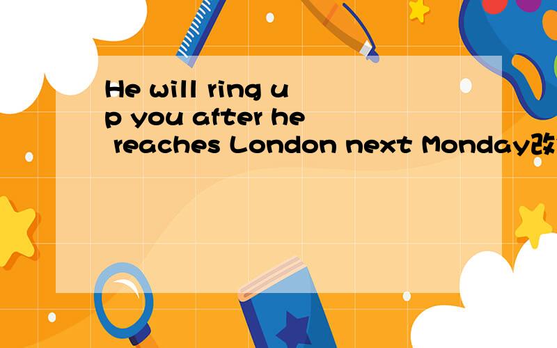 He will ring up you after he reaches London next Monday改错