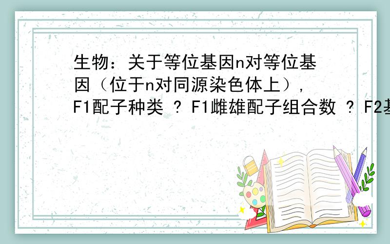 生物：关于等位基因n对等位基因（位于n对同源染色体上）,F1配子种类 ? F1雌雄配子组合数 ? F2基因型种类数 ?