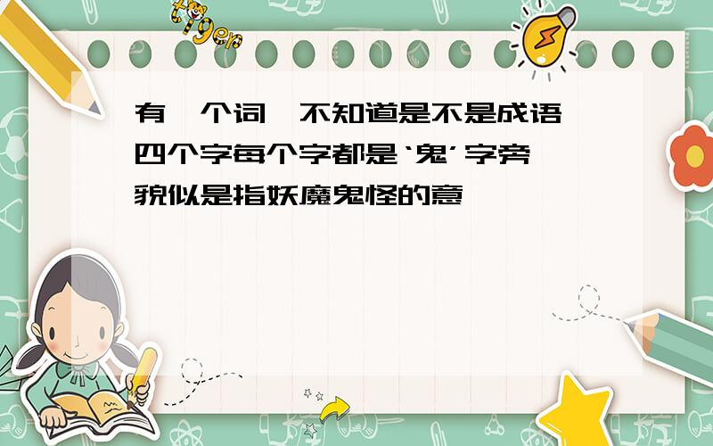 有一个词,不知道是不是成语,四个字每个字都是‘鬼’字旁,貌似是指妖魔鬼怪的意