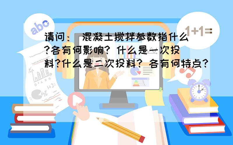 请问： 混凝土搅拌参数指什么?各有何影响? 什么是一次投料?什么是二次投料? 各有何特点?