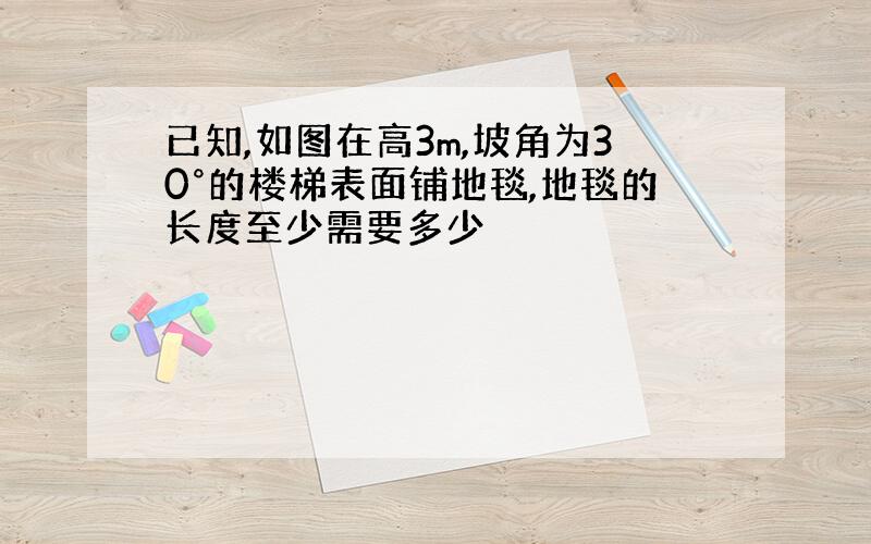 已知,如图在高3m,坡角为30°的楼梯表面铺地毯,地毯的长度至少需要多少