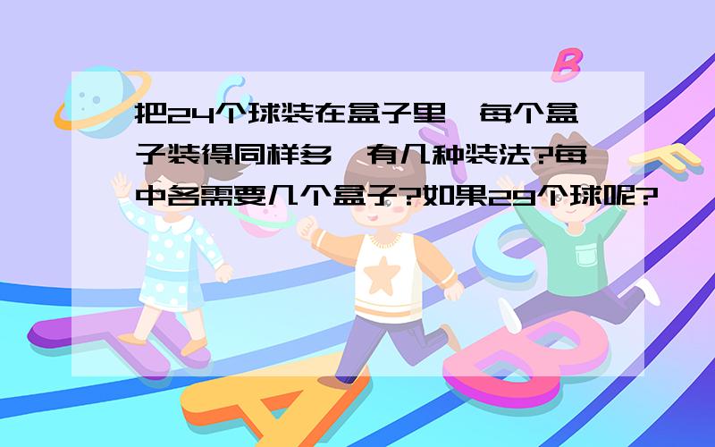 把24个球装在盒子里,每个盒子装得同样多,有几种装法?每中各需要几个盒子?如果29个球呢?