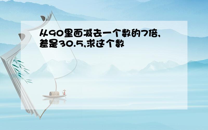 从90里面减去一个数的7倍,差是30.5,求这个数