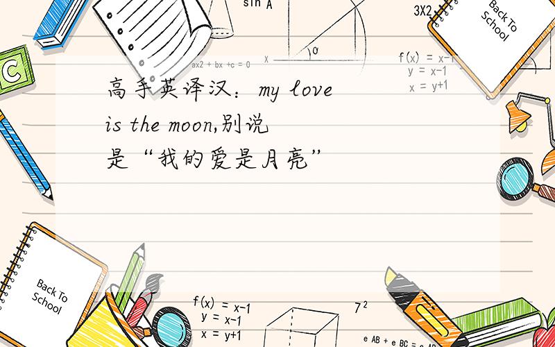 高手英译汉：my love is the moon,别说是“我的爱是月亮”