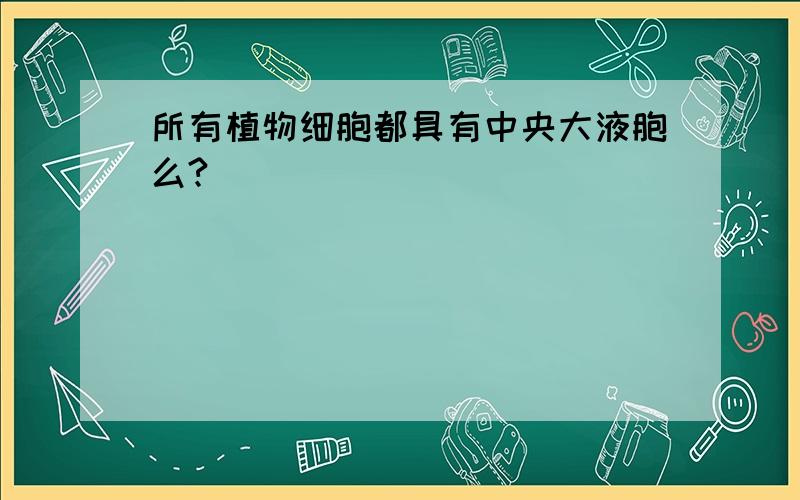 所有植物细胞都具有中央大液胞么?