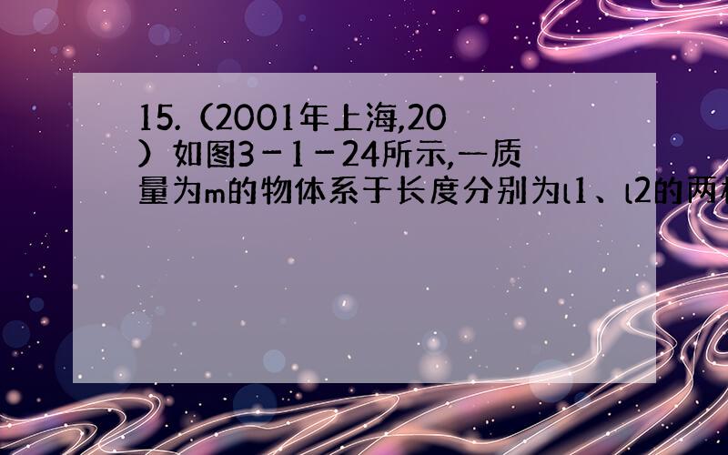 15.（2001年上海,20）如图3－1－24所示,一质量为m的物体系于长度分别为l1、l2的两根细线上,l1的一端悬挂