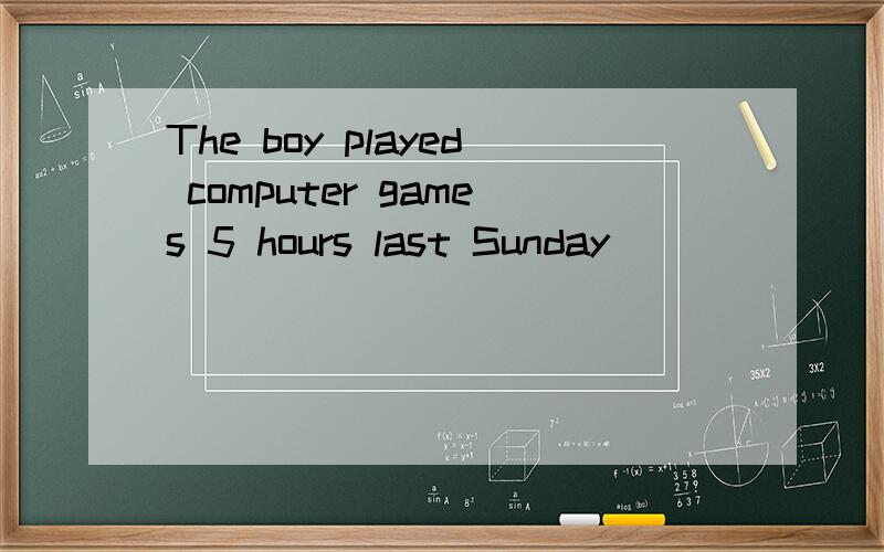 The boy played computer games 5 hours last Sunday