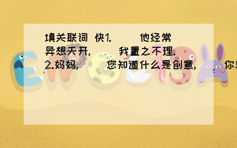 填关联词 快1.（ ）他经常异想天开,（ ）我置之不理.2.妈妈,（ ）您知道什么是创意,（ ）你就不会一味否定我了.快