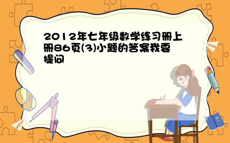 2012年七年级数学练习册上册86页(3)小题的答案我要提问