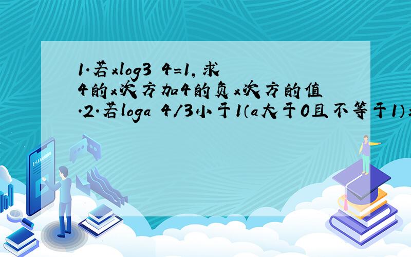 1.若xlog3 4=1,求4的x次方加4的负x次方的值.2.若loga 4/3小于1（a大于0且不等于1）求实数a的取