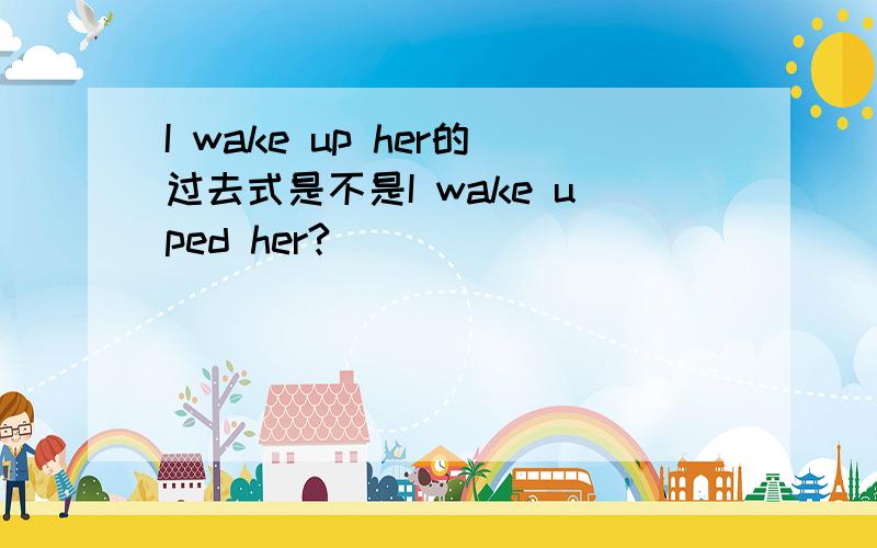 I wake up her的过去式是不是I wake uped her?