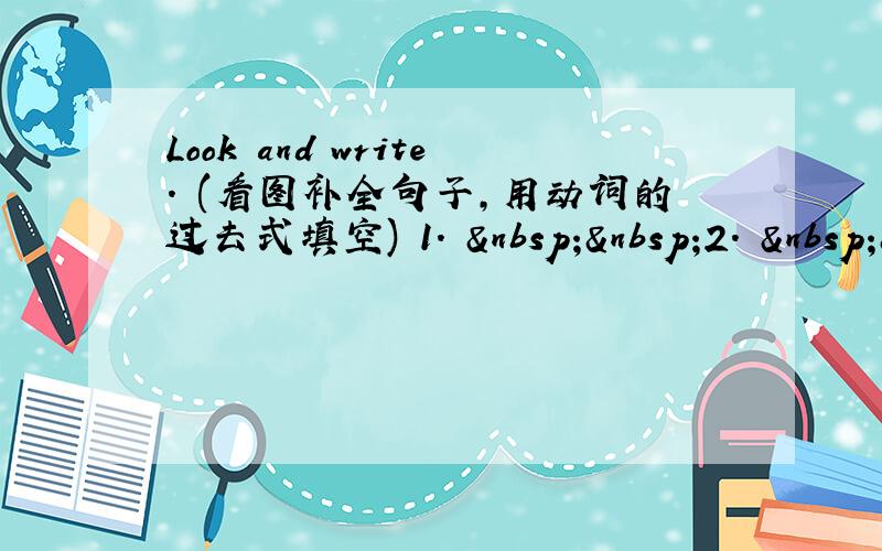 Look and write. (看图补全句子，用动词的过去式填空) 1.   2.  &