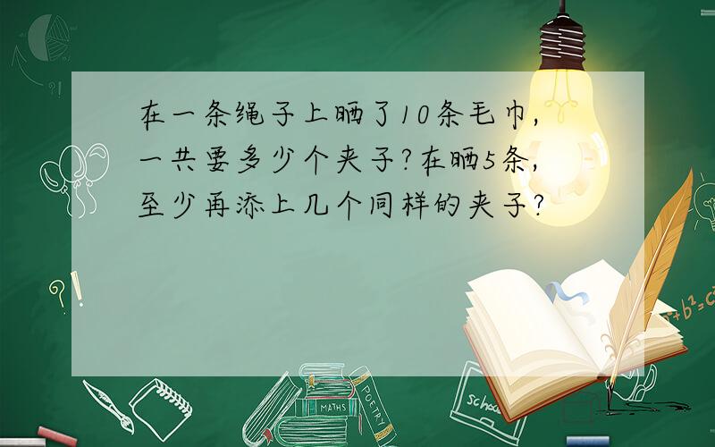 在一条绳子上晒了10条毛巾,一共要多少个夹子?在晒5条,至少再添上几个同样的夹子?