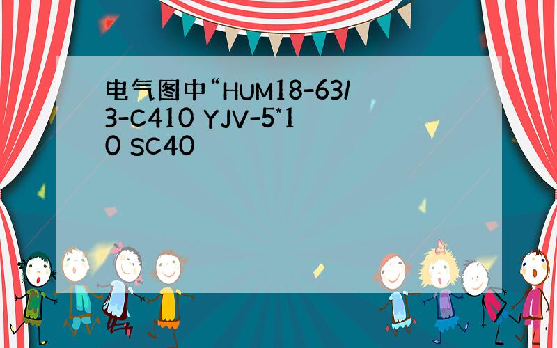 电气图中“HUM18-63/3-C410 YJV-5*10 SC40