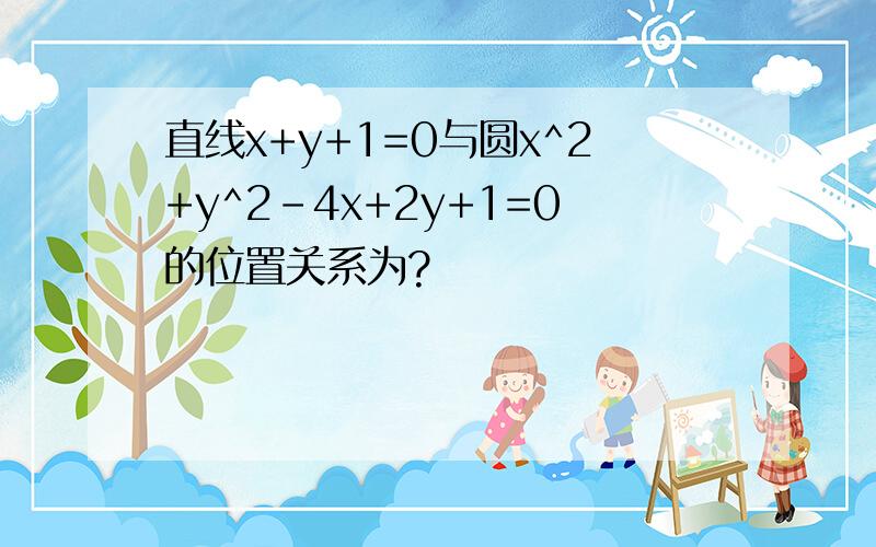 直线x+y+1=0与圆x^2+y^2-4x+2y+1=0的位置关系为?