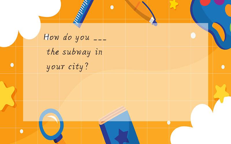 How do you ___ the subway in your city?