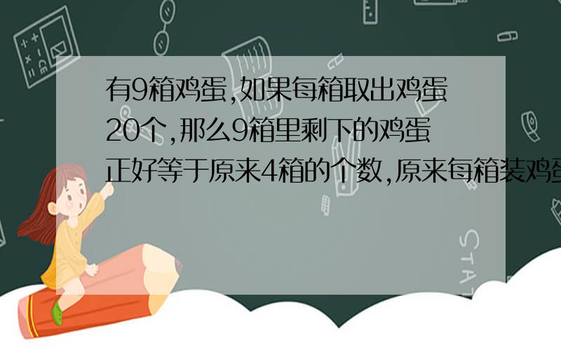 有9箱鸡蛋,如果每箱取出鸡蛋20个,那么9箱里剩下的鸡蛋正好等于原来4箱的个数,原来每箱装鸡蛋多少个?