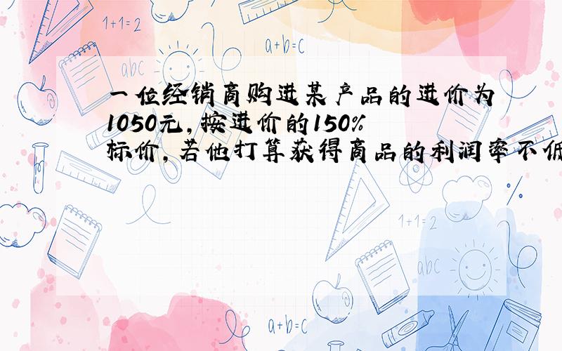 一位经销商购进某产品的进价为1050元,按进价的150%标价,若他打算获得商品的利润率不低于20%,那么他最低可以打x折