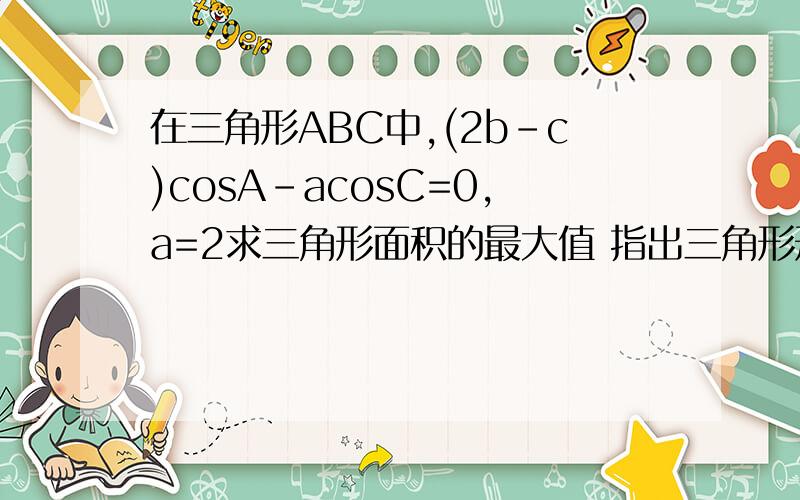 在三角形ABC中,(2b-c)cosA-acosC=0,a=2求三角形面积的最大值 指出三角形形状