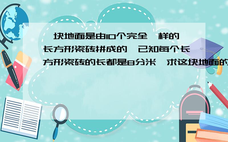 一块地面是由10个完全一样的长方形瓷砖拼成的,已知每个长方形瓷砖的长都是8分米,求这块地面的面积是多