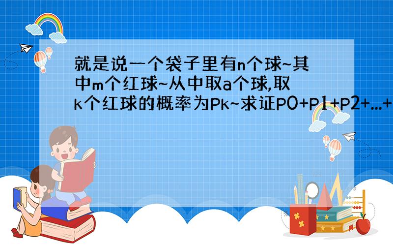 就是说一个袋子里有n个球~其中m个红球~从中取a个球,取k个红球的概率为Pk~求证P0+P1+P2+...+Pb(b为a