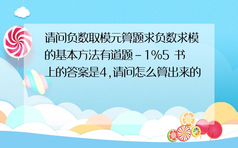 请问负数取模元算题求负数求模的基本方法有道题-1%5 书上的答案是4,请问怎么算出来的