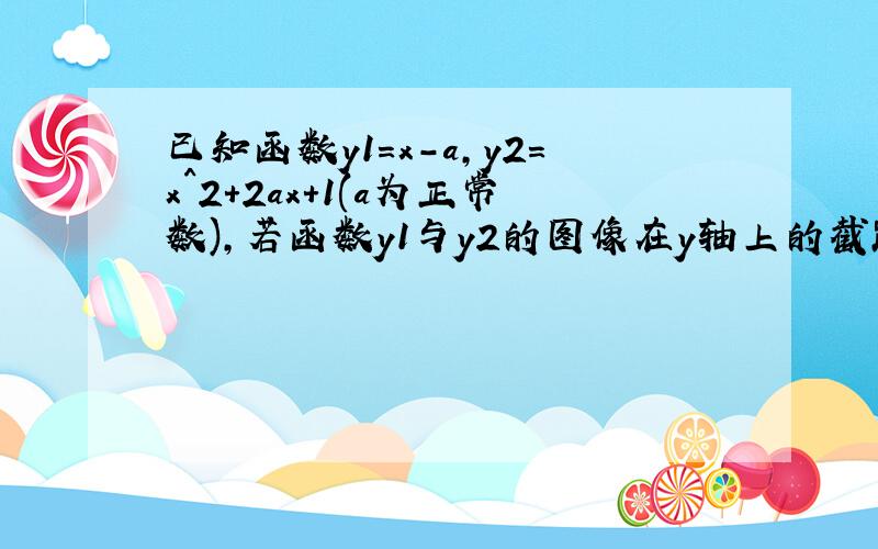 已知函数y1=x-a,y2=x^2+2ax+1(a为正常数),若函数y1与y2的图像在y轴上的截距相等,求a值