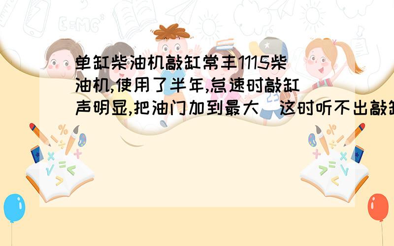 单缸柴油机敲缸常丰1115柴油机,使用了半年,怠速时敲缸声明显,把油门加到最大（这时听不出敲缸声到底大不大）然后马上松开