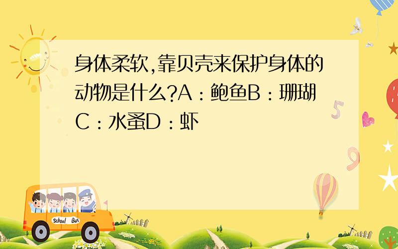 身体柔软,靠贝壳来保护身体的动物是什么?A：鲍鱼B：珊瑚C：水蚤D：虾