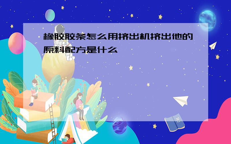 橡胶胶条怎么用挤出机挤出他的原料配方是什么