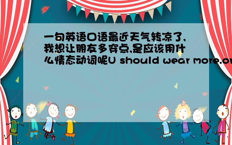 一句英语口语最近天气转凉了,我想让朋友多穿点,是应该用什么情态动词呢U should wear more.orU wil