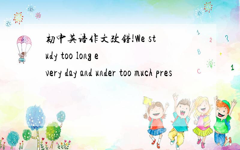 初中英语作文改错!We study too long every day and under too much pres