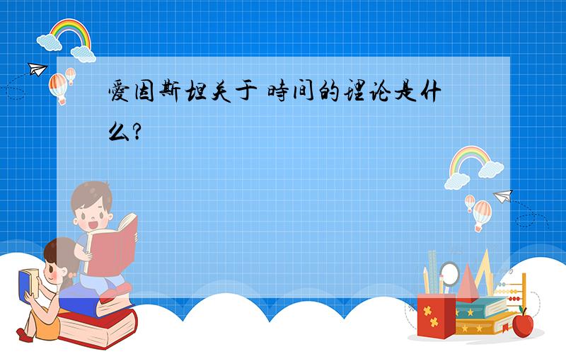 爱因斯坦关于 时间的理论是什么?