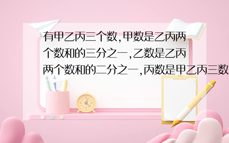 有甲乙丙三个数,甲数是乙丙两个数和的三分之一,乙数是乙丙两个数和的二分之一,丙数是甲乙丙三数和的多少?