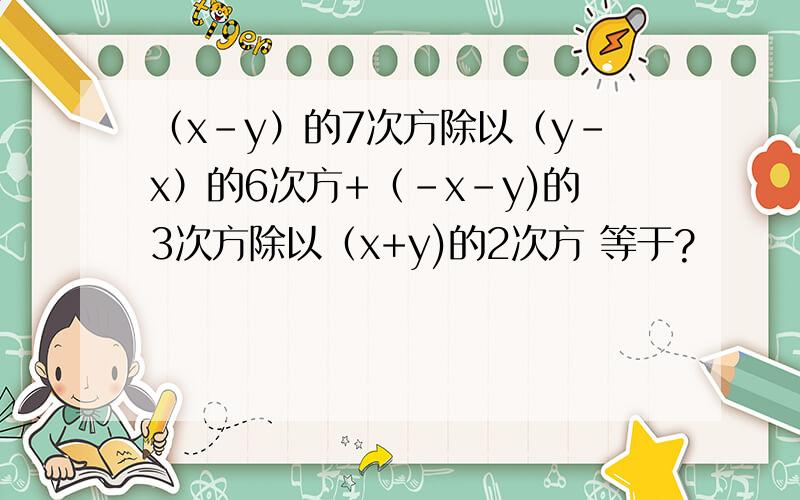 （x-y）的7次方除以（y-x）的6次方+（-x-y)的3次方除以（x+y)的2次方 等于?