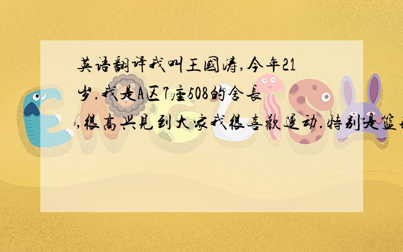 英语翻译我叫王国涛,今年21岁.我是A区7座508的舍长,很高兴见到大家我很喜欢运动.特别是篮球.我也很喜欢听音乐.看电