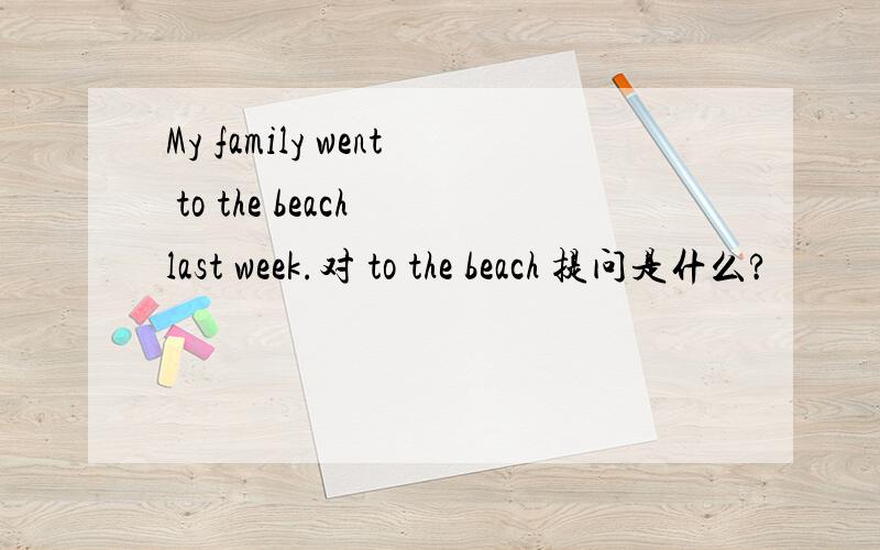 My family went to the beach last week.对 to the beach 提问是什么?