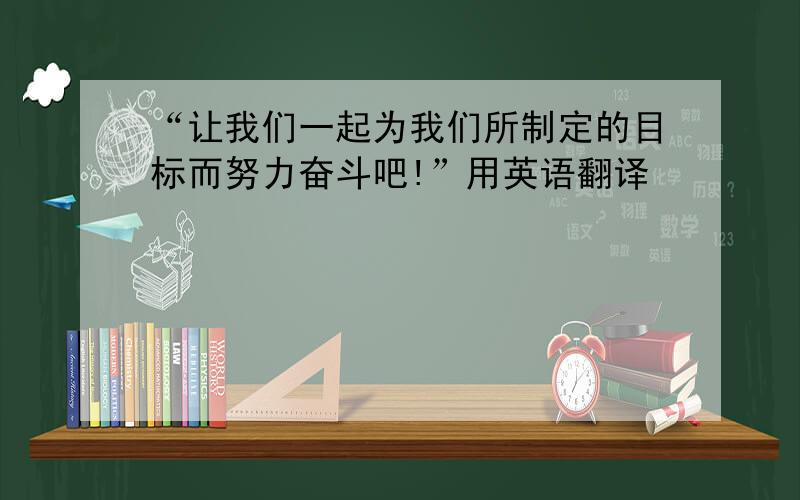 “让我们一起为我们所制定的目标而努力奋斗吧!”用英语翻译