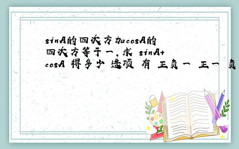 sinA的四次方加cosA的四次方等于一,求 sinA+cosA 得多少 选项 有 正负一 正一 负一 0