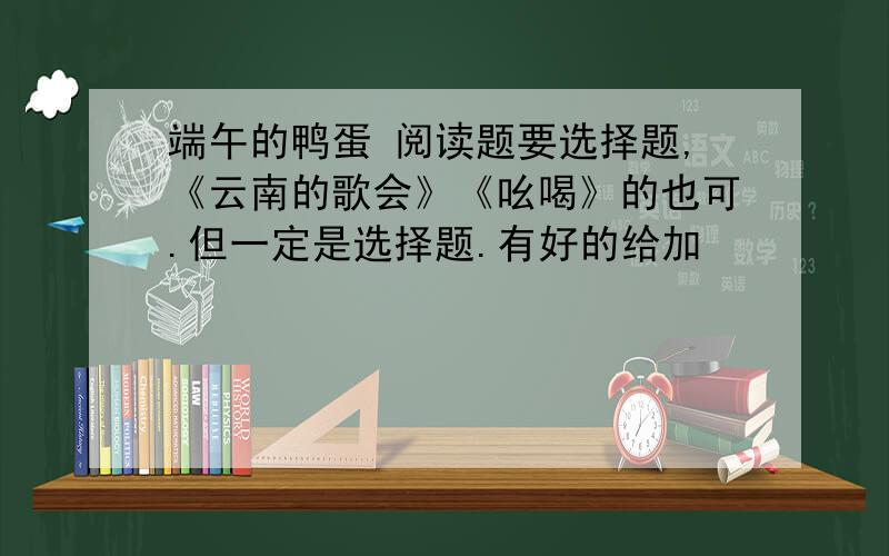 端午的鸭蛋 阅读题要选择题,《云南的歌会》《吆喝》的也可.但一定是选择题.有好的给加