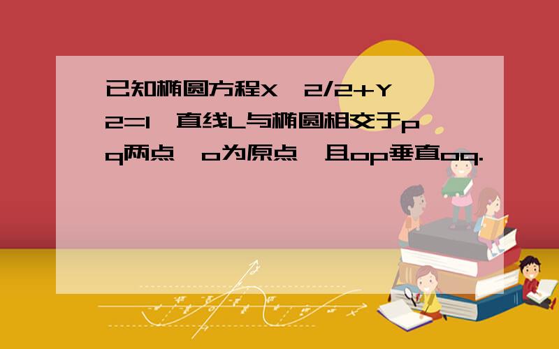 已知椭圆方程X^2/2+Y^2=1,直线L与椭圆相交于pq两点,o为原点,且op垂直oq.