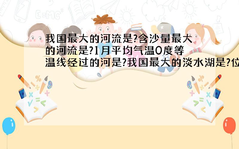 我国最大的河流是?含沙量最大的河流是?1月平均气温0度等温线经过的河是?我国最大的淡水湖是?位于哪个省?最大的咸水湖是?