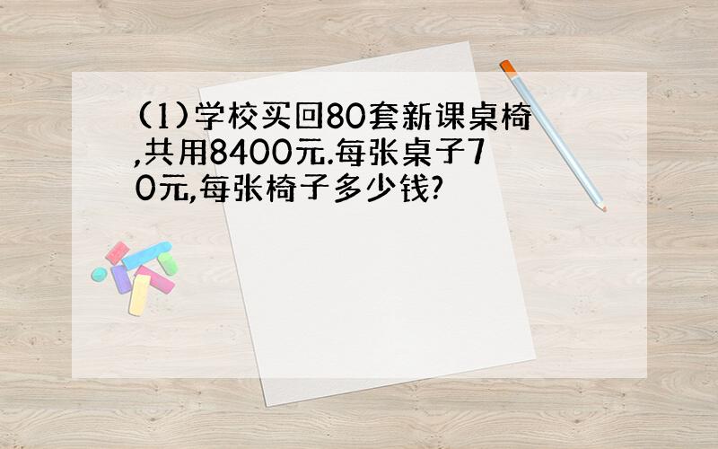 (1)学校买回80套新课桌椅,共用8400元.每张桌子70元,每张椅子多少钱?