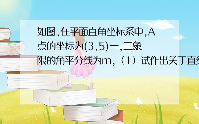 如图,在平面直角坐标系中,A点的坐标为(3,5)一,三象限的角平分线为m,（1）试作出关于直线m的对称点B