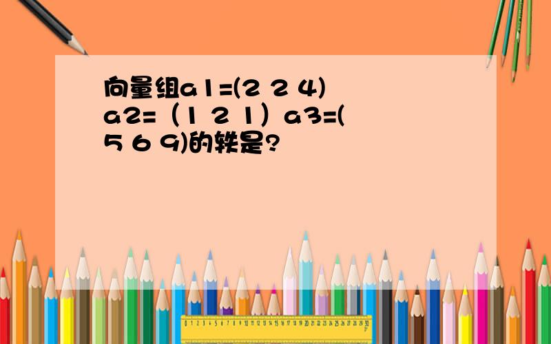 向量组a1=(2 2 4) a2=（1 2 1）a3=(5 6 9)的轶是?